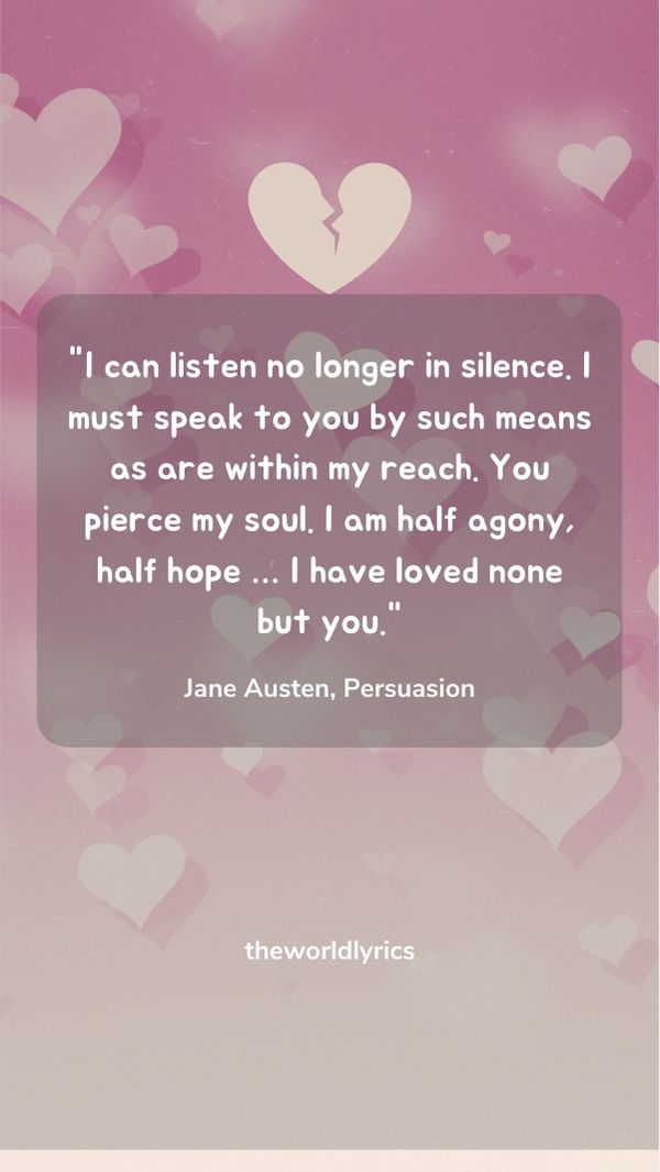 I can listen no longer in silence. I must speak to you by such means as are within my reach. You pierce my soul. I am half agony, half hope ... I have loved none but you